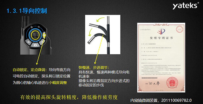 自動(dòng)鎖定、定點(diǎn)微調(diào)：導(dǎo)向彎曲方向可電控自動(dòng)鎖定，探頭將以鎖定位置為圓心的軸心軌跡進(jìn)行小幅度調(diào)整； 快慢速、步進(jìn)調(diào)節(jié)：具有快速、慢速兩種模式導(dǎo)向電機(jī)速率，攝像頭將沿著指定方向步進(jìn)式的移動(dòng)固定的步伐